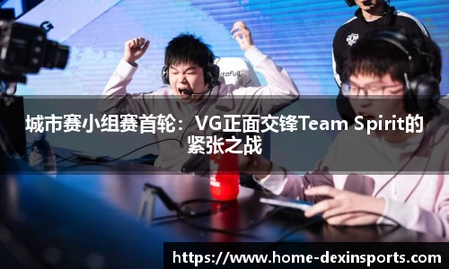 城市赛小组赛首轮：VG正面交锋Team Spirit的紧张之战