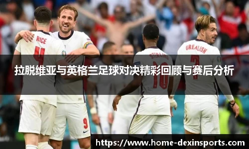 拉脱维亚与英格兰足球对决精彩回顾与赛后分析